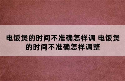 电饭煲的时间不准确怎样调 电饭煲的时间不准确怎样调整